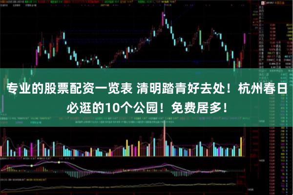 专业的股票配资一览表 清明踏青好去处！杭州春日必逛的10个公园！免费居多！