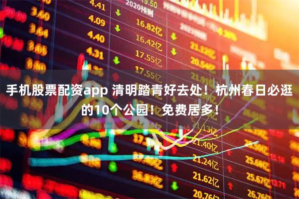 手机股票配资app 清明踏青好去处!杭州春日必逛的10个公园!免费居多!