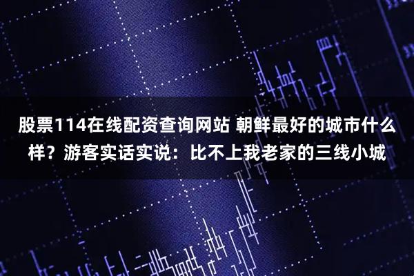 股票114在线配资查询网站 朝鲜最好的城市什么样？游客实话实说：比不上我老家的三线小城