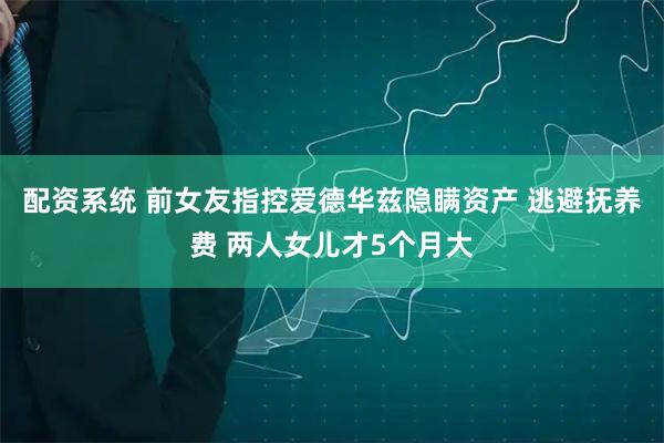 配资系统 前女友指控爱德华兹隐瞒资产 逃避抚养费 两人女儿才5个月大