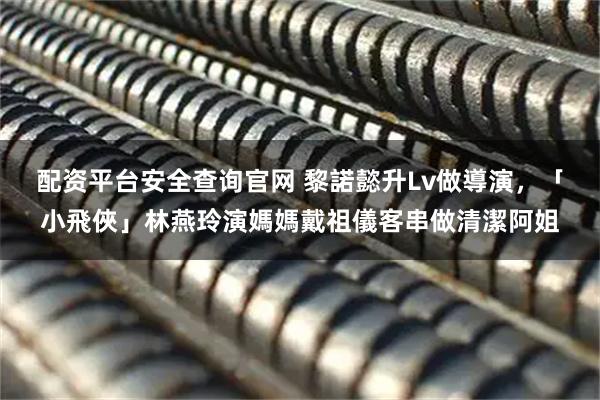 配资平台安全查询官网 黎諾懿升Lv做導演，「小飛俠」林燕玲演媽媽戴祖儀客串做清潔阿姐