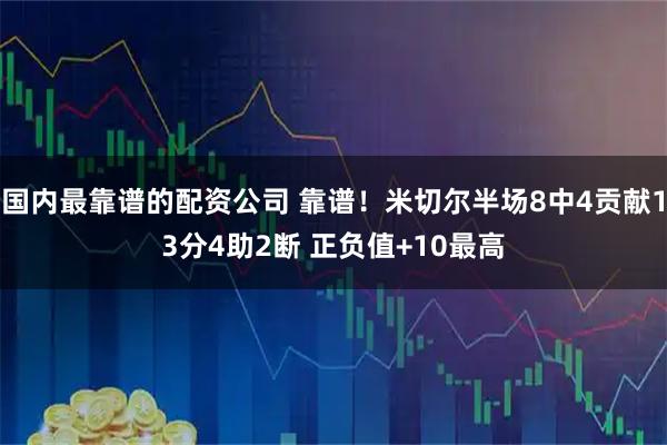 国内最靠谱的配资公司 靠谱！米切尔半场8中4贡献13分4助2断 正负值+10最高