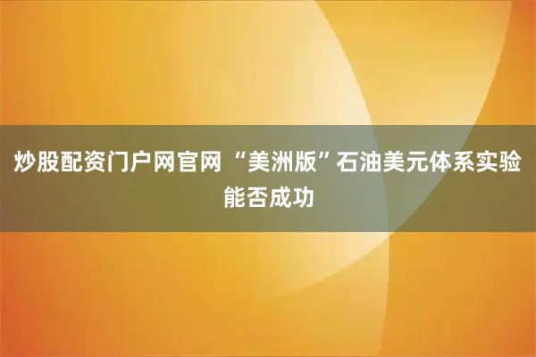 炒股配资门户网官网 “美洲版”石油美元体系实验能否成功