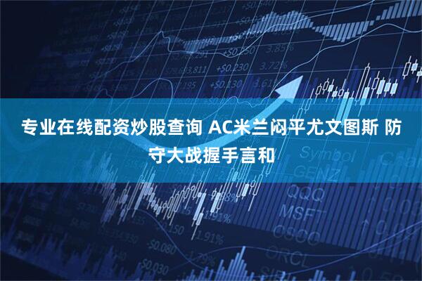专业在线配资炒股查询 AC米兰闷平尤文图斯 防守大战握手言和