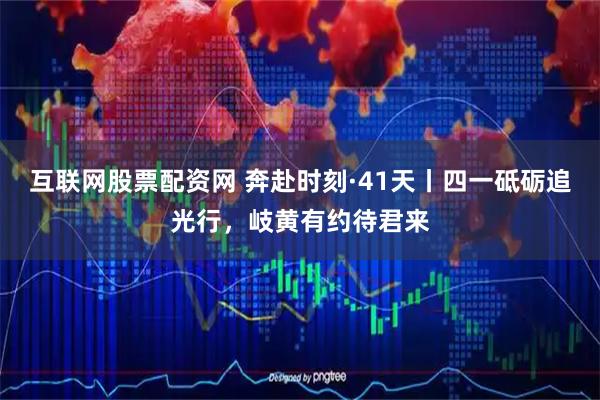互联网股票配资网 奔赴时刻·41天丨四一砥砺追光行，岐黄有约待君来