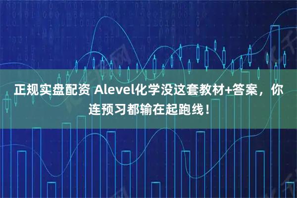 正规实盘配资 Alevel化学没这套教材+答案，你连预习都输在起跑线！