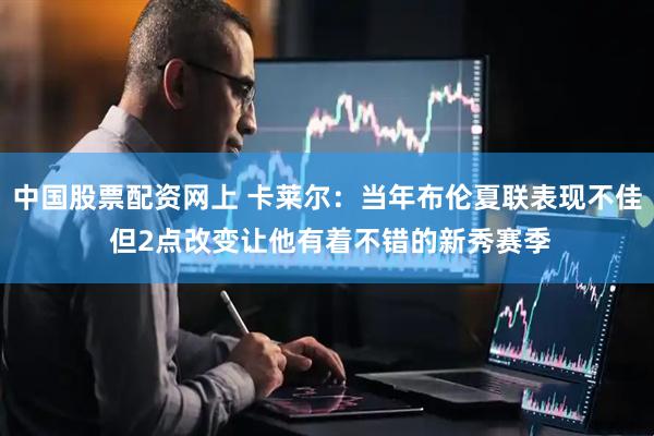 中国股票配资网上 卡莱尔：当年布伦夏联表现不佳 但2点改变让他有着不错的新秀赛季