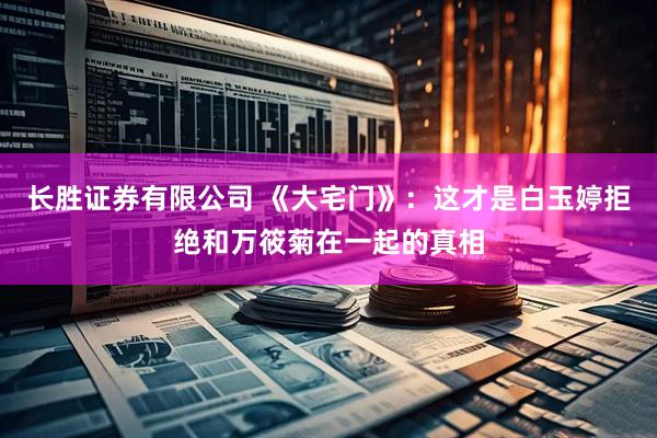长胜证券有限公司 《大宅门》：这才是白玉婷拒绝和万筱菊在一起的真相