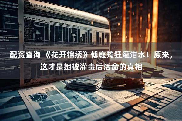 配资查询 《花开锦绣》傅庭筠狂灌泔水！原来，这才是她被灌毒后活命的真相