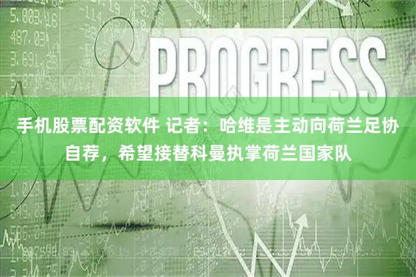手机股票配资软件 记者：哈维是主动向荷兰足协自荐，希望接替科曼执掌荷兰国家队