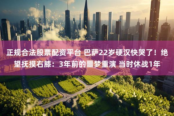 正规合法股票配资平台 巴萨22岁硬汉快哭了！绝望抚摸右膝：3年前的噩梦重演 当时休战1年