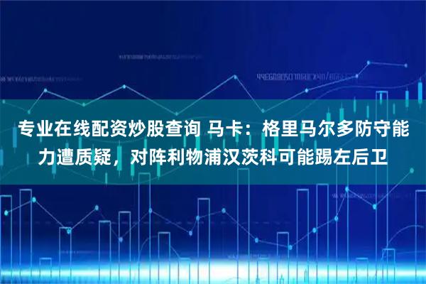 专业在线配资炒股查询 马卡：格里马尔多防守能力遭质疑，对阵利物浦汉茨科可能踢左后卫