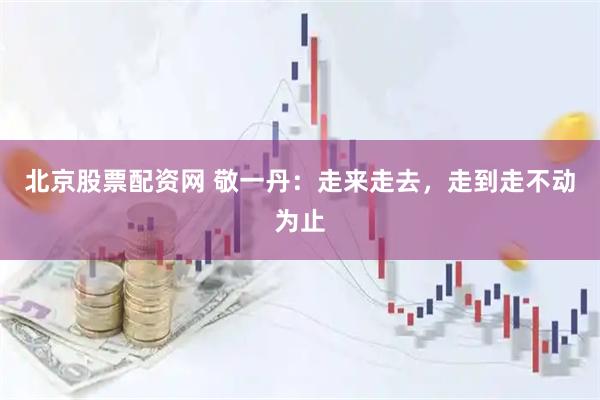 北京股票配资网 敬一丹：走来走去，走到走不动为止