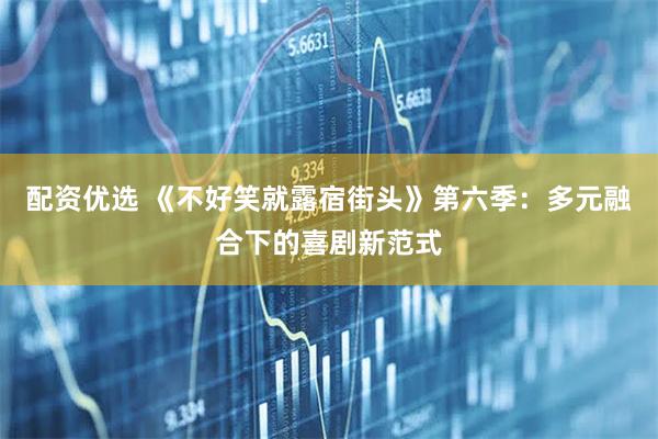 配资优选 《不好笑就露宿街头》第六季：多元融合下的喜剧新范式